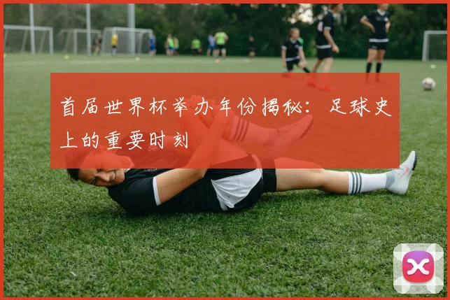 首届世界杯举办年份揭秘:足球史上的重要时刻