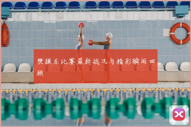 樊振东比赛最新战况与精彩瞬间回顾