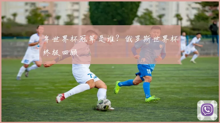 年世界杯冠军是谁?俄罗斯世界杯终极回顾