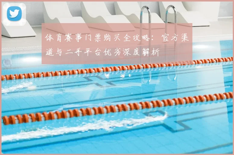 体育赛事门票购买全攻略:官方渠道与二手平台优劣深度解析