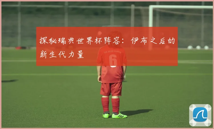 探秘瑞典世界杯阵容:伊布之后的新生代力量