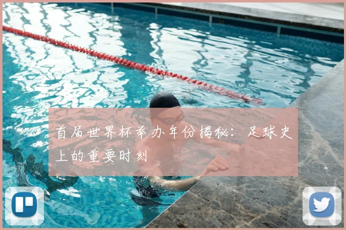 首届世界杯举办年份揭秘:足球史上的重要时刻