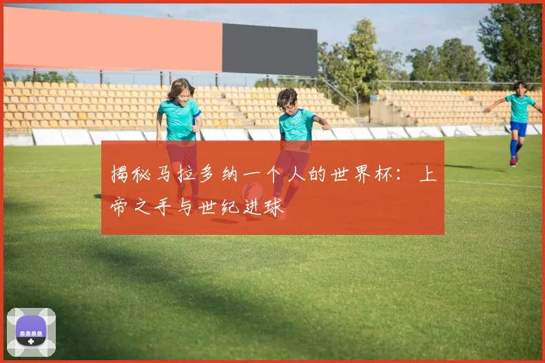 揭秘马拉多纳一个人的世界杯:上帝之手与世纪进球