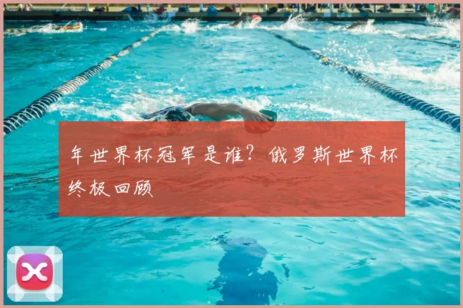 年世界杯冠军是谁?俄罗斯世界杯终极回顾