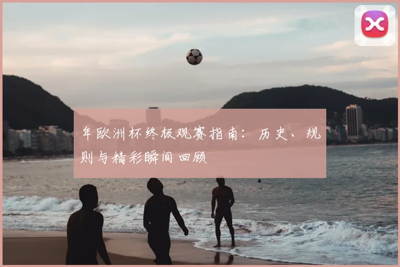 年欧洲杯终极观赛指南:历史、规则与精彩瞬间回顾