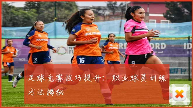 足球竞赛技巧提升:职业球员训练方法揭秘